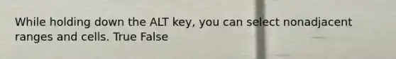 While holding down the ALT key, you can select nonadjacent ranges and cells. True False