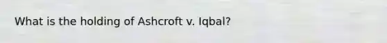 What is the holding of Ashcroft v. Iqbal?