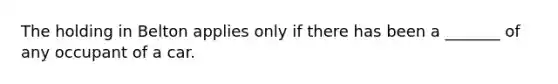 The holding in Belton applies only if there has been a _______ of any occupant of a car.