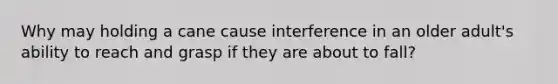 Why may holding a cane cause interference in an older adult's ability to reach and grasp if they are about to fall?