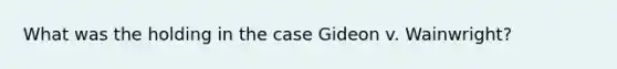 What was the holding in the case Gideon v. Wainwright?