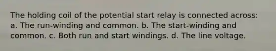 The holding coil of the potential start relay is connected across: a. The run-winding and common. b. The start-winding and common. c. Both run and start windings. d. The line voltage.