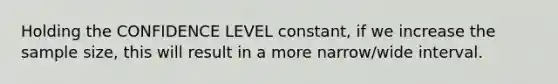 Holding the CONFIDENCE LEVEL constant, if we increase the sample size, this will result in a more narrow/wide interval.