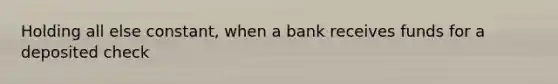 Holding all else constant, when a bank receives funds for a deposited check