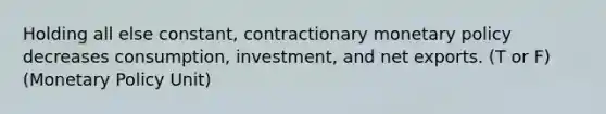 Holding all else constant, contractionary monetary policy decreases consumption, investment, and net exports. (T or F) (Monetary Policy Unit)