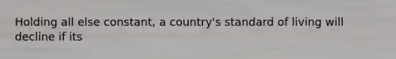 Holding all else constant, a country's standard of living will decline if its