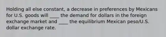 Holding all else constant, a decrease in preferences by Mexicans for U.S. goods will ____ the demand for dollars in the foreign exchange market and ____ the equilibrium Mexican peso/U.S. dollar exchange rate.