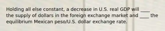 Holding all else constant, a decrease in U.S. real GDP will ____ the supply of dollars in the foreign exchange market and ____ the equilibrium Mexican peso/U.S. dollar exchange rate.