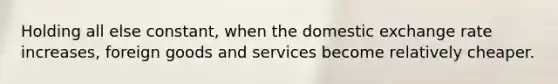 Holding all else constant, when the domestic exchange rate increases, foreign goods and services become relatively cheaper.