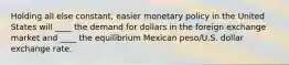 Holding all else constant, easier monetary policy in the United States will ____ the demand for dollars in the foreign exchange market and ____ the equilibrium Mexican peso/U.S. dollar exchange rate.