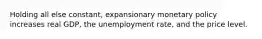 Holding all else constant, expansionary monetary policy increases real GDP, the unemployment rate, and the price level.