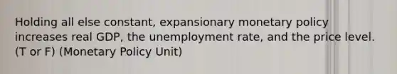 Holding all else constant, expansionary <a href='https://www.questionai.com/knowledge/kEE0G7Llsx-monetary-policy' class='anchor-knowledge'>monetary policy</a> increases real GDP, the <a href='https://www.questionai.com/knowledge/kh7PJ5HsOk-unemployment-rate' class='anchor-knowledge'>unemployment rate</a>, and the price level. (T or F) (Monetary Policy Unit)