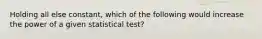 Holding all else constant, which of the following would increase the power of a given statistical test?