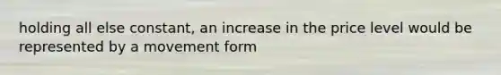 holding all else constant, an increase in the price level would be represented by a movement form