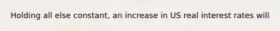 Holding all else constant, an increase in US real interest rates will