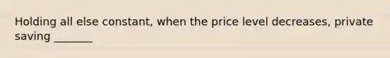 Holding all else constant, when the price level decreases, private saving _______