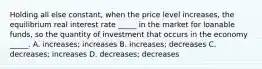 Holding all else constant, when the price level increases, the equilibrium real interest rate _____ in the market for loanable funds, so the quantity of investment that occurs in the economy _____. A. increases; increases B. increases; decreases C. decreases; increases D. decreases; decreases