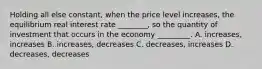 Holding all else constant, when the price level increases, the equilibrium real interest rate ________, so the quantity of investment that occurs in the economy _________. A. increases, increases B. increases, decreases C. decreases, increases D. decreases, decreases