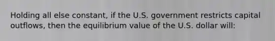 Holding all else constant, if the U.S. government restricts capital outflows, then the equilibrium value of the U.S. dollar will: