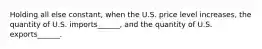 Holding all else constant, when the U.S. price level increases, the quantity of U.S. imports______, and the quantity of U.S. exports______.