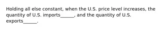 Holding all else constant, when the U.S. price level increases, the quantity of U.S. imports______, and the quantity of U.S. exports______.