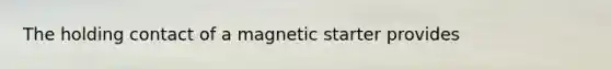 The holding contact of a magnetic starter provides