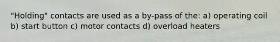 "Holding" contacts are used as a by-pass of the: a) operating coil b) start button c) motor contacts d) overload heaters