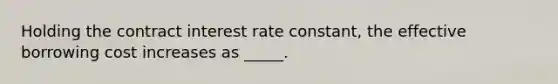 Holding the contract interest rate constant, the effective borrowing cost increases as _____.