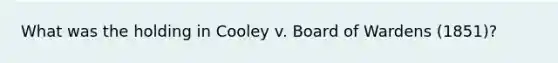 What was the holding in Cooley v. Board of Wardens (1851)?