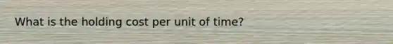 What is the holding cost per unit of time?