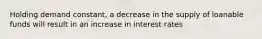 Holding demand constant, a decrease in the supply of loanable funds will result in an increase in interest rates