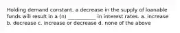 Holding demand constant, a decrease in the supply of loanable funds will result in a (n) ___________ in interest rates. a. increase b. decrease c. increase or decrease d. none of the above