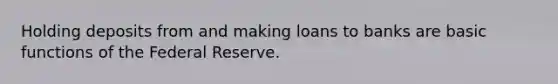 Holding deposits from and making loans to banks are basic functions of the Federal Reserve.