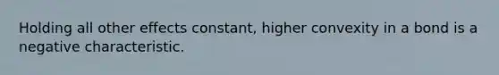 Holding all other effects constant, higher convexity in a bond is a negative characteristic.