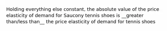 Holding everything else constant, the absolute value of the price elasticity of demand for Saucony tennis shoes is __greater than/less than__ the price elasticity of demand for tennis shoes