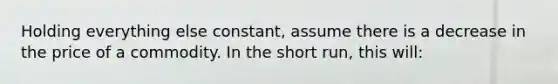 Holding everything else constant, assume there is a decrease in the price of a commodity. In the short run, this will: