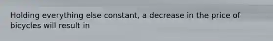 Holding everything else constant, a decrease in the price of bicycles will result in