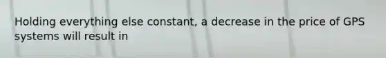 Holding everything else constant, a decrease in the price of GPS systems will result in