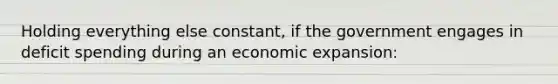 Holding everything else constant, if the government engages in deficit spending during an economic expansion: