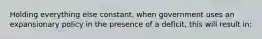 Holding everything else constant, when government uses an expansionary policy in the presence of a deficit, this will result in: