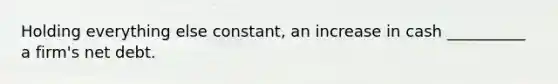 Holding everything else constant, an increase in cash __________ a firm's net debt.