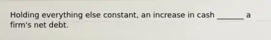 Holding everything else constant, an increase in cash _______ a firm's net debt.