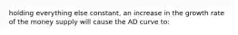 holding everything else constant, an increase in the growth rate of the money supply will cause the AD curve to: