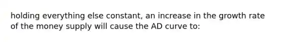 holding everything else constant, an increase in the growth rate of the money supply will cause the AD curve to: