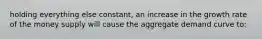 holding everything else constant, an increase in the growth rate of the money supply will cause the aggregate demand curve to: