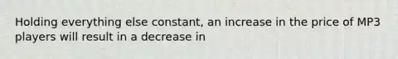 Holding everything else constant, an increase in the price of MP3 players will result in a decrease in