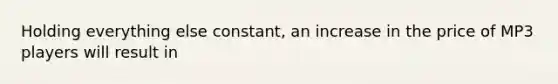 Holding everything else constant, an increase in the price of MP3 players will result in