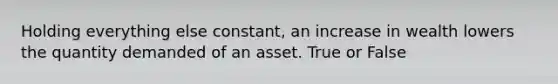 Holding everything else constant, an increase in wealth lowers the quantity demanded of an asset. True or False