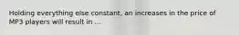 Holding everything else constant, an increases in the price of MP3 players will result in ...