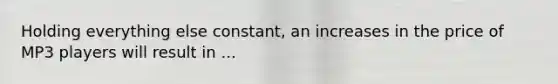 Holding everything else constant, an increases in the price of MP3 players will result in ...
